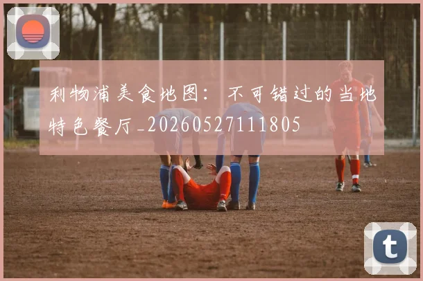利物浦美食地图:不可错过的当地特色餐厅_20260527111805