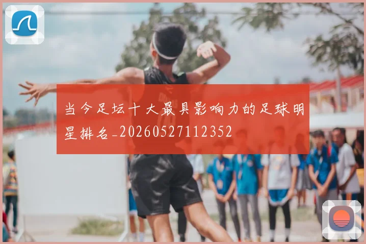 当今足坛十大最具影响力的足球明星排名_20260527112352