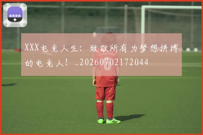 XXX电竞人生：致敬所有为梦想拼搏的电竞人！_20260702172044