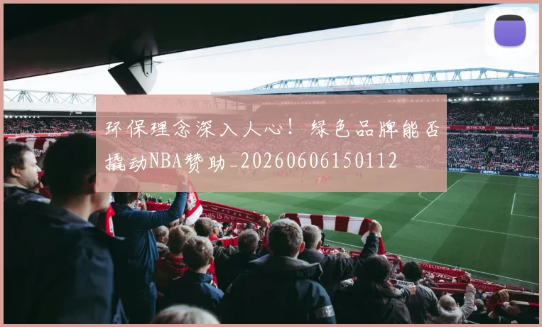 环保理念深入人心!绿色品牌能否撬动NBA赞助_20260606150112