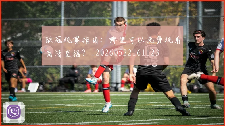 欧冠观赛指南：哪里可以免费观看高清直播？_20260522161123