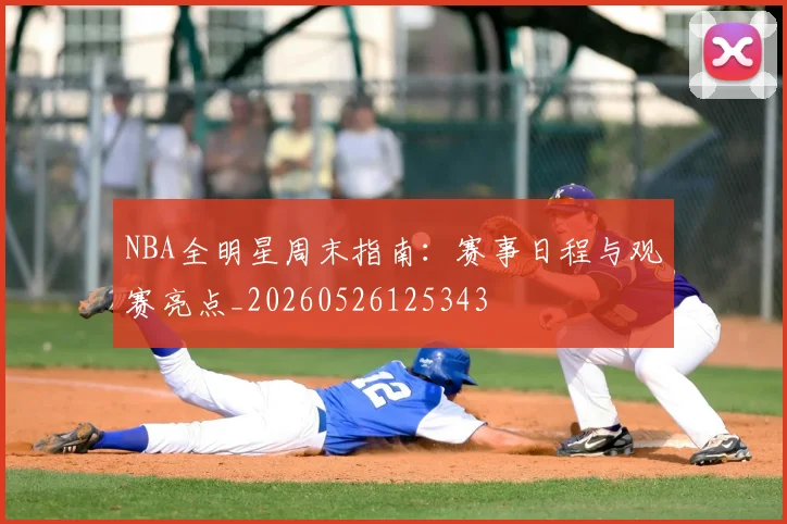 NBA全明星周末指南：赛事日程与观赛亮点_20260526125343