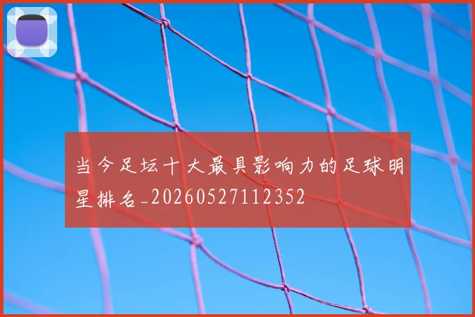 当今足坛十大最具影响力的足球明星排名_20260527112352