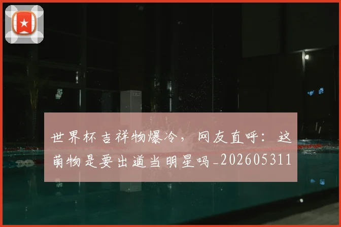 世界杯吉祥物爆冷，网友直呼：这萌物是要出道当明星吗_20260531151427_20260702175628