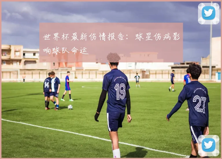 世界杯最新伤情报告：球星伤病影响球队命运
