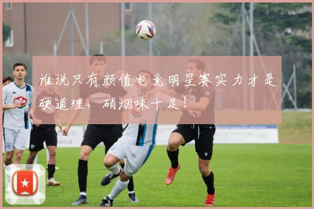 谁说只有颜值电竞明星赛实力才是硬道理，硝烟味十足！