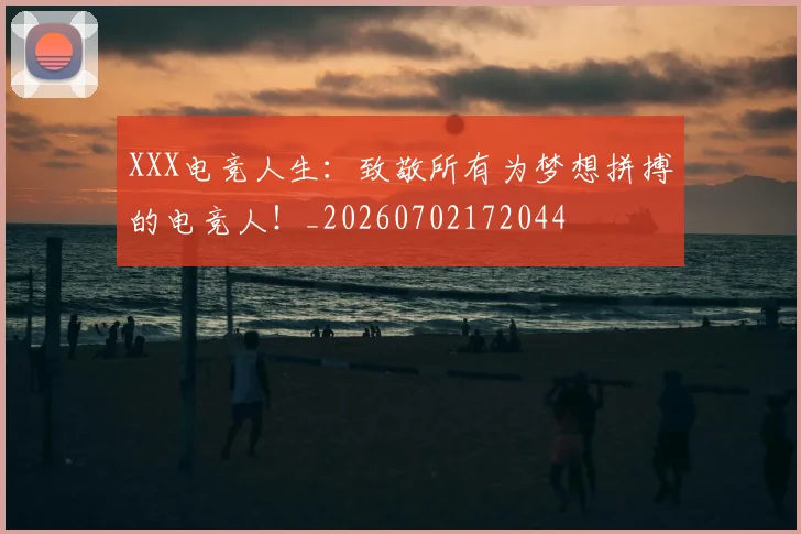 XXX电竞人生：致敬所有为梦想拼搏的电竞人！_20260702172044