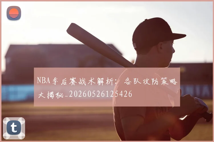 NBA季后赛战术解析：各队攻防策略大揭秘_20260526125426