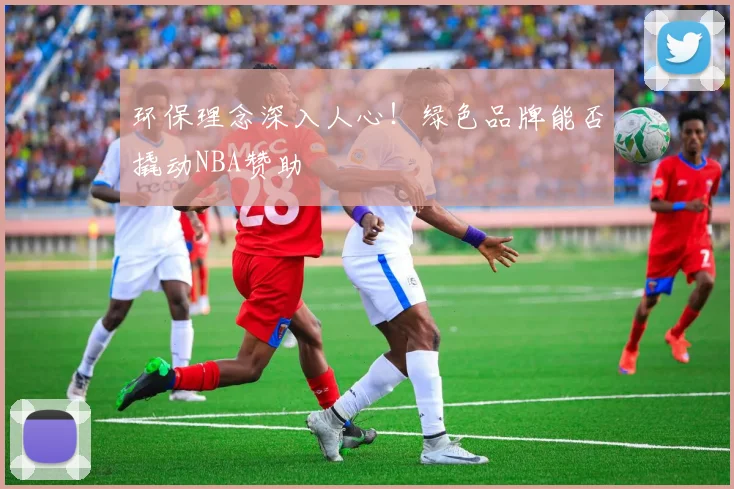 环保理念深入人心！绿色品牌能否撬动NBA赞助