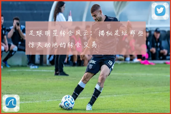 足球明星转会风云：揭秘足坛那些惊天动地的转会交易