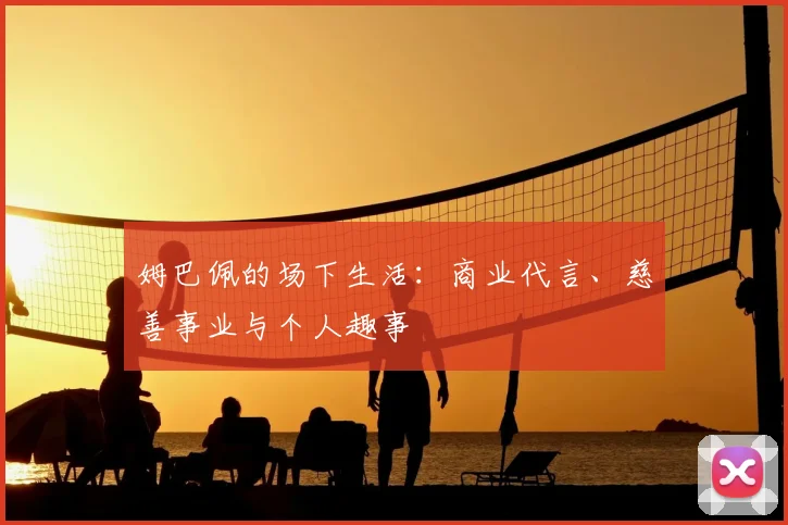 姆巴佩的场下生活：商业代言、慈善事业与个人趣事