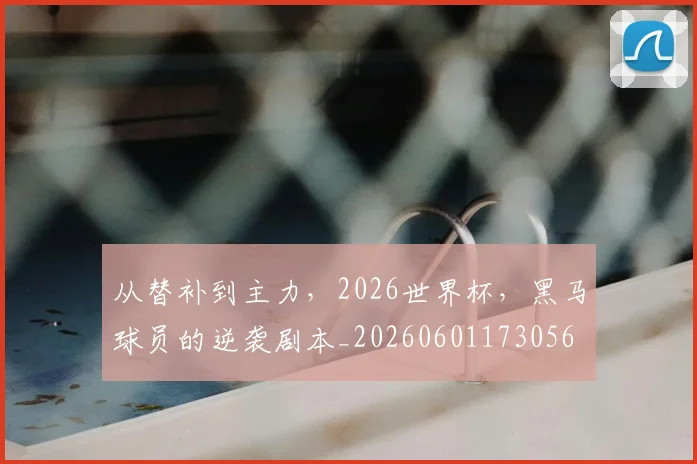 从替补到主力，2026世界杯，黑马球员的逆袭剧本_20260601173056