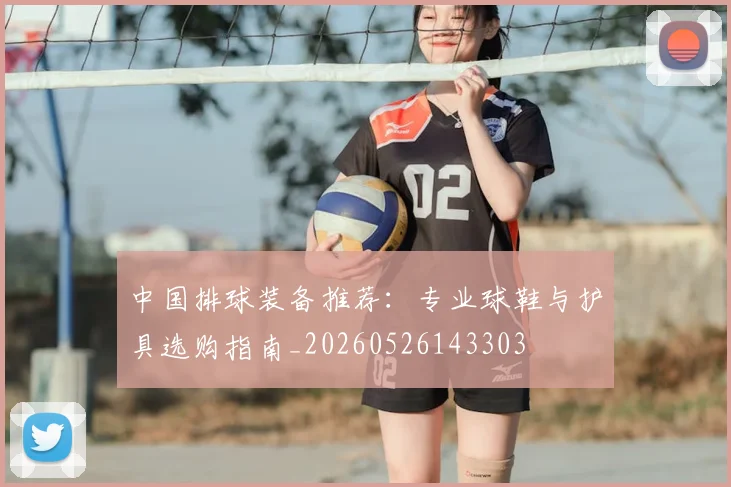 中国排球装备推荐:专业球鞋与护具选购指南_20260526143303
