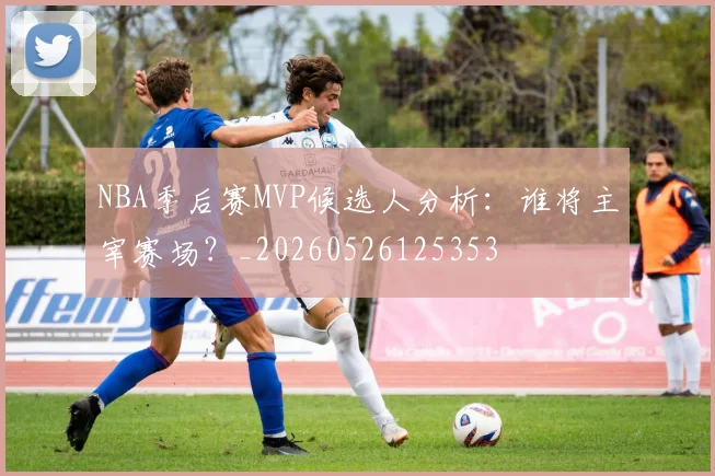 NBA季后赛MVP候选人分析：谁将主宰赛场？_20260526125353