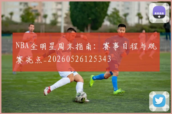 NBA全明星周末指南：赛事日程与观赛亮点_20260526125343