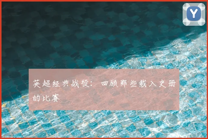 英超经典战役：回顾那些载入史册的比赛