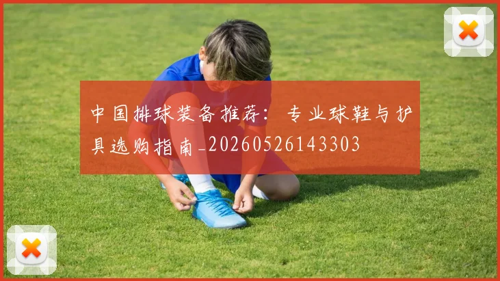 中国排球装备推荐：专业球鞋与护具选购指南_20260526143303