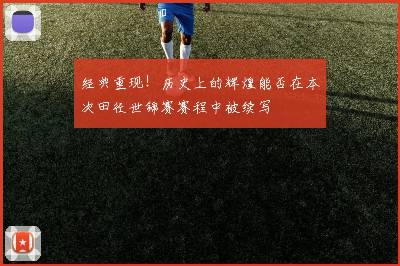 经典重现！历史上的辉煌能否在本次田径世锦赛赛程中被续写