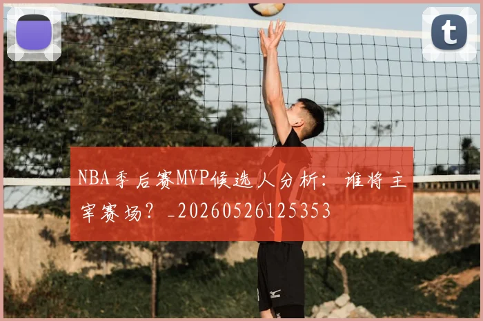 NBA季后赛MVP候选人分析：谁将主宰赛场？_20260526125353