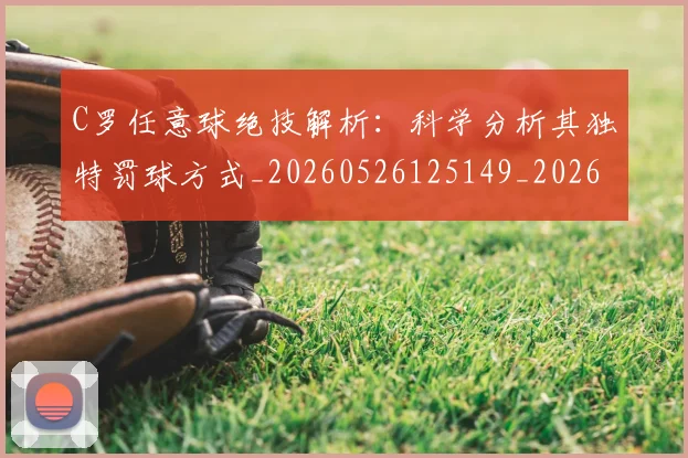 C罗任意球绝技解析：科学分析其独特罚球方式_20260526125149_20260702041610