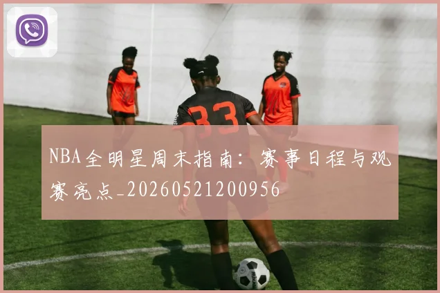 NBA全明星周末指南：赛事日程与观赛亮点_20260521200956