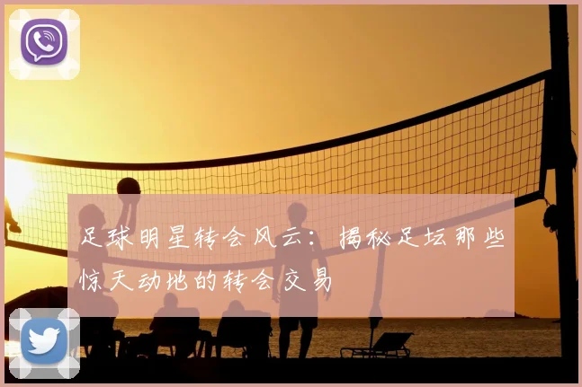 足球明星转会风云：揭秘足坛那些惊天动地的转会交易