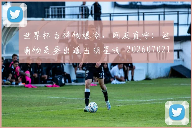 世界杯吉祥物爆冷，网友直呼：这萌物是要出道当明星吗_20260702175627