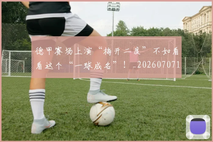 德甲赛场上演“梅开二度”不如看看这个“一球成名”！_20260707154219