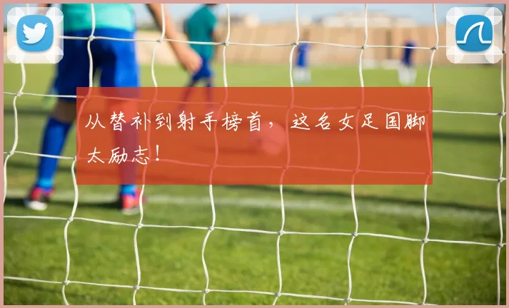 从替补到射手榜首，这名女足国脚太励志！