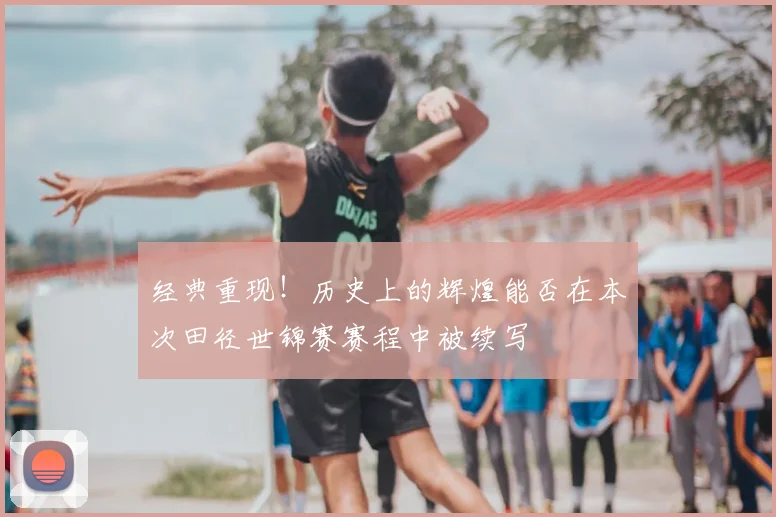 经典重现！历史上的辉煌能否在本次田径世锦赛赛程中被续写