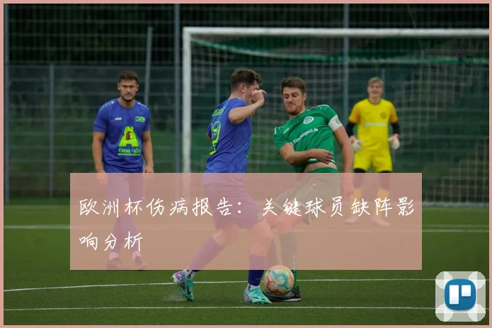 欧洲杯伤病报告：关键球员缺阵影响分析