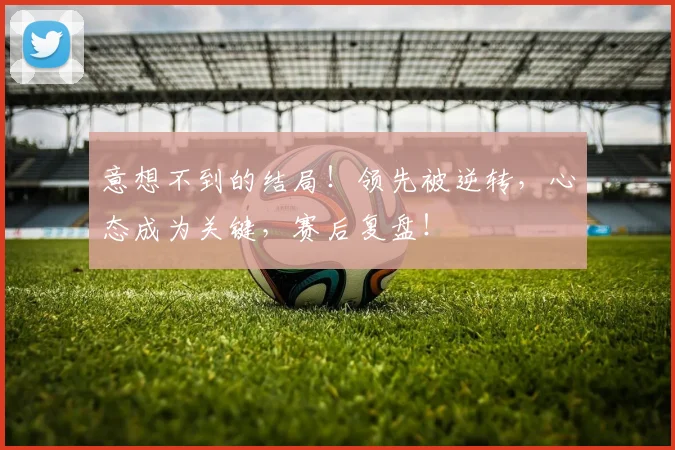 意想不到的结局！领先被逆转，心态成为关键，赛后复盘！