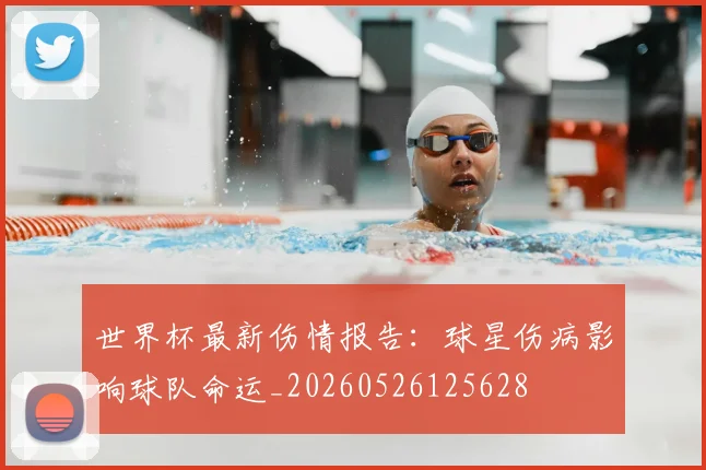 世界杯最新伤情报告：球星伤病影响球队命运_20260526125628