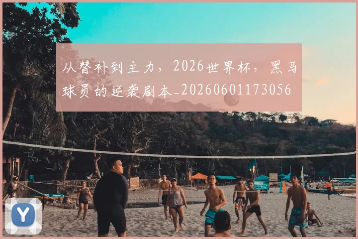 从替补到主力，2026世界杯，黑马球员的逆袭剧本_20260601173056