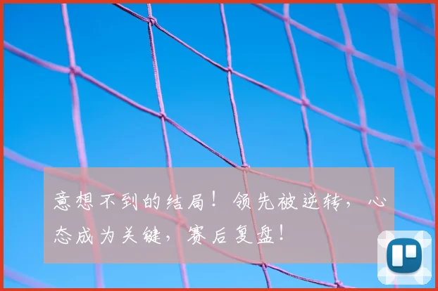 意想不到的结局!领先被逆转,心态成为关键,赛后复盘!