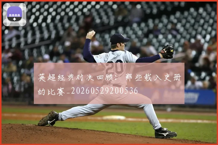 英超经典对决回顾：那些载入史册的比赛_20260529200536