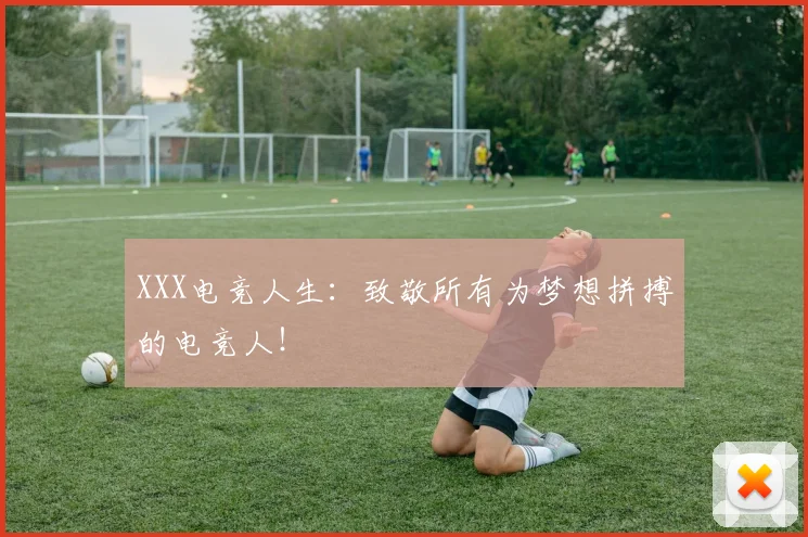 XXX电竞人生：致敬所有为梦想拼搏的电竞人！