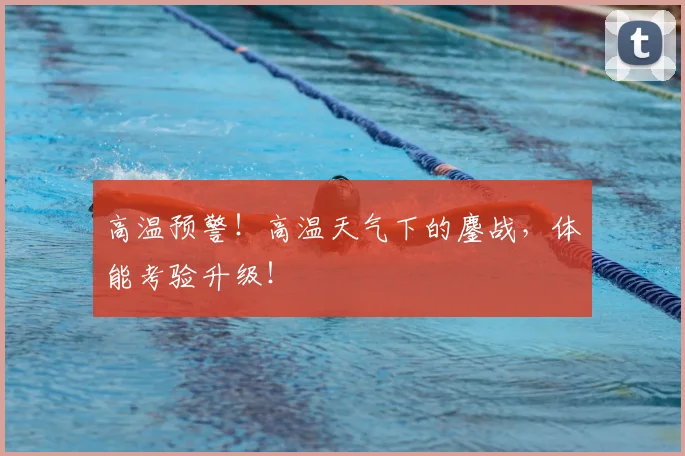 高温预警！高温天气下的鏖战，体能考验升级！